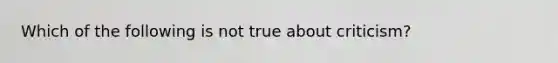 Which of the following is not true about criticism?