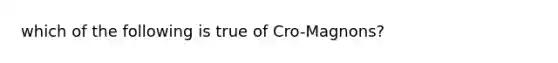 which of the following is true of Cro-Magnons?