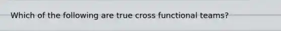 Which of the following are true cross functional teams?