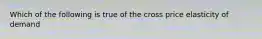 Which of the following is true of the cross price elasticity of demand