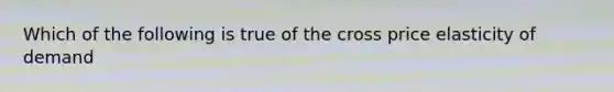 Which of the following is true of the cross price elasticity of demand