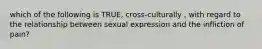 which of the following is TRUE, cross-culturally , with regard to the relationship between sexual expression and the infliction of pain?