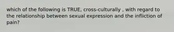 which of the following is TRUE, cross-culturally , with regard to the relationship between sexual expression and the infliction of pain?