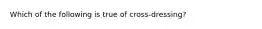 Which of the following is true of cross-dressing?