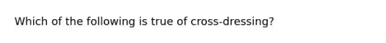 Which of the following is true of cross-dressing?