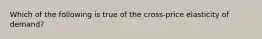 Which of the following is true of the cross-price elasticity of demand?