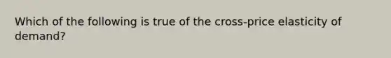 Which of the following is true of the cross-price elasticity of demand?