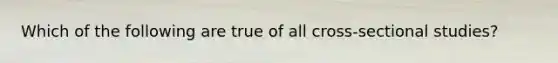 Which of the following are true of all cross-sectional studies?