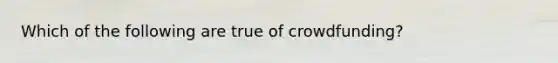 Which of the following are true of crowdfunding?