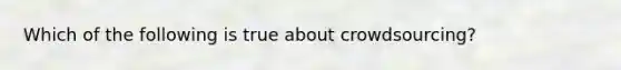 Which of the following is true about crowdsourcing?