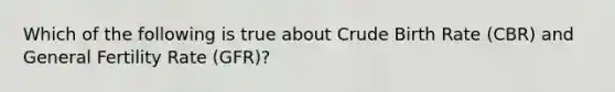 Which of the following is true about Crude Birth Rate (CBR) and General Fertility Rate (GFR)?