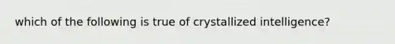 which of the following is true of crystallized intelligence?