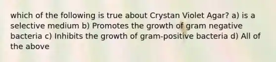 which of the following is true about Crystan Violet Agar? a) is a selective medium b) Promotes the growth of gram negative bacteria c) Inhibits the growth of gram-positive bacteria d) All of the above