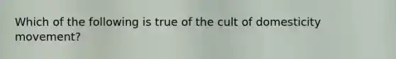 Which of the following is true of the cult of domesticity movement?