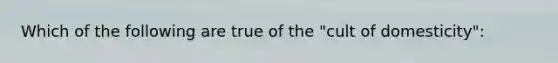 Which of the following are true of the "cult of domesticity":