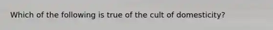 Which of the following is true of the cult of domesticity?