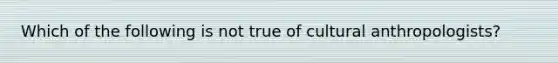 Which of the following is not true of cultural anthropologists?