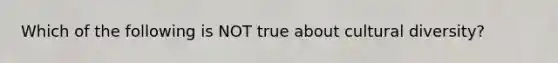 Which of the following is NOT true about <a href='https://www.questionai.com/knowledge/kfxWvRcQOm-cultural-diversity' class='anchor-knowledge'>cultural diversity</a>?