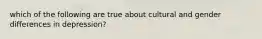 which of the following are true about cultural and gender differences in depression?