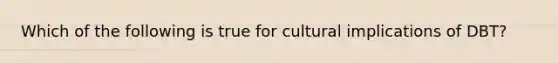 Which of the following is true for cultural implications of DBT?