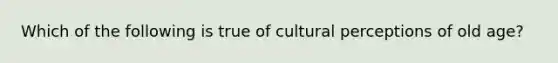 Which of the following is true of cultural perceptions of old age?