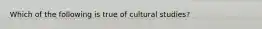 Which of the following is true of cultural studies?