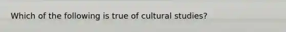 Which of the following is true of cultural studies?