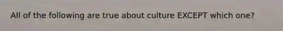 All of the following are true about culture EXCEPT which one?