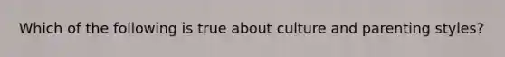 Which of the following is true about culture and parenting styles?