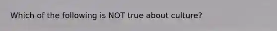 Which of the following is NOT true about culture?