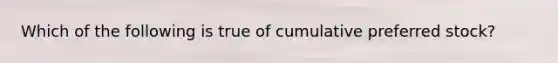 Which of the following is true of cumulative preferred stock?