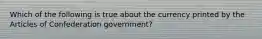 Which of the following is true about the currency printed by the Articles of Confederation government?