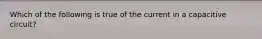 Which of the following is true of the current in a capacitive circuit?