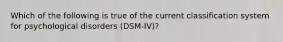 Which of the following is true of the current classification system for <a href='https://www.questionai.com/knowledge/ki9dj0ALpL-psychological-disorders' class='anchor-knowledge'>psychological disorders</a> (DSM-IV)?