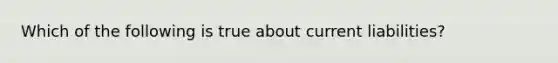 Which of the following is true about current liabilities?