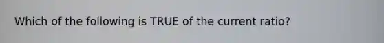 Which of the following is TRUE of the current ratio?