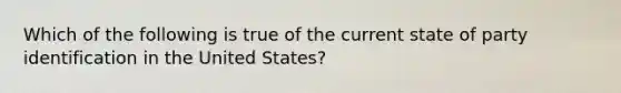 Which of the following is true of the current state of party identification in the United States?