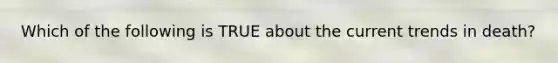 Which of the following is TRUE about the current trends in death?
