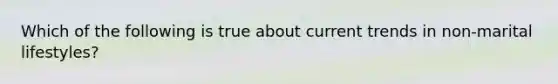 Which of the following is true about current trends in non-marital lifestyles?