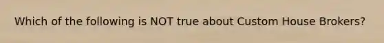 Which of the following is NOT true about Custom House Brokers?