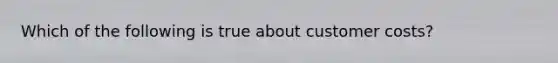 Which of the following is true about customer costs?