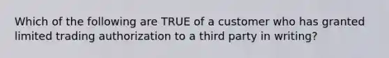 Which of the following are TRUE of a customer who has granted limited trading authorization to a third party in writing?