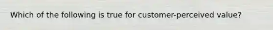 Which of the following is true for customer-perceived value?