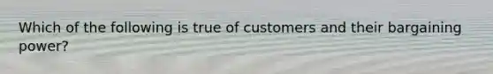 Which of the following is true of customers and their bargaining power?