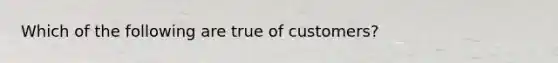 Which of the following are true of customers?