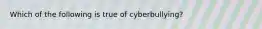 Which of the following is true of cyberbullying?