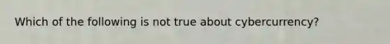 Which of the following is not true about cybercurrency?