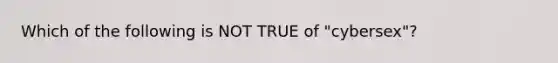 Which of the following is NOT TRUE of "cybersex"?