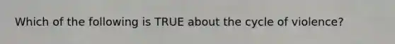 Which of the following is TRUE about the cycle of violence?