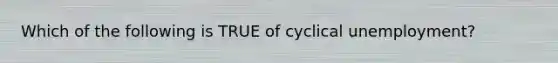 Which of the following is TRUE of cyclical unemployment?